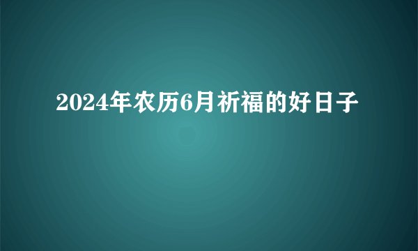2024年农历6月祈福的好日子