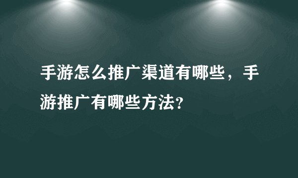 手游怎么推广渠道有哪些，手游推广有哪些方法？