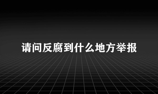 请问反腐到什么地方举报