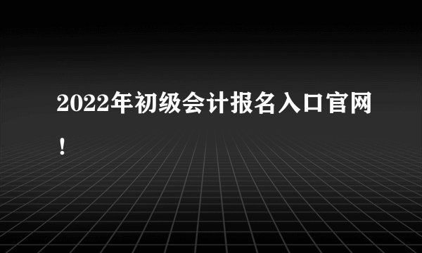 2022年初级会计报名入口官网！