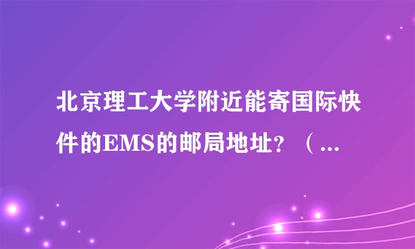 北京理工大学附近能寄国际快件的EMS的邮局地址？（学校里的邮局寄不了国际快递。）