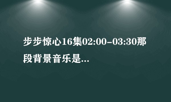 步步惊心16集02:00-03:30那段背景音乐是什么QAQ跪求。
