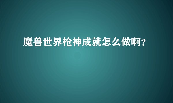 魔兽世界枪神成就怎么做啊?