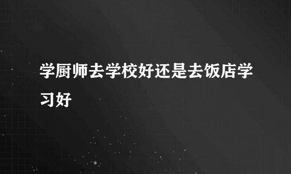 学厨师去学校好还是去饭店学习好