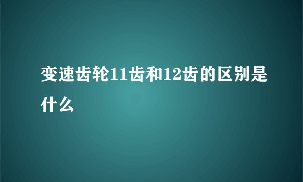 变速齿轮11齿和12齿的区别是什么