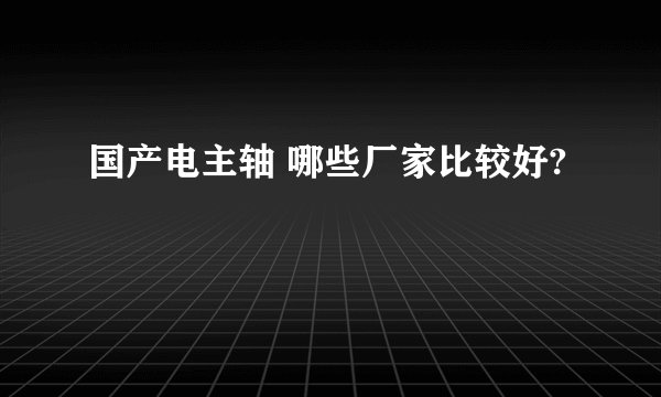 国产电主轴 哪些厂家比较好?