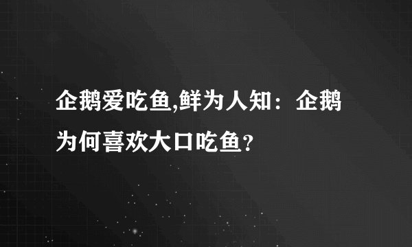企鹅爱吃鱼,鲜为人知：企鹅为何喜欢大口吃鱼？
