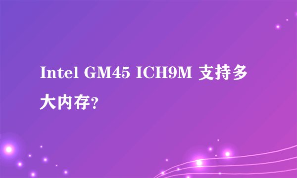 Intel GM45 ICH9M 支持多大内存？