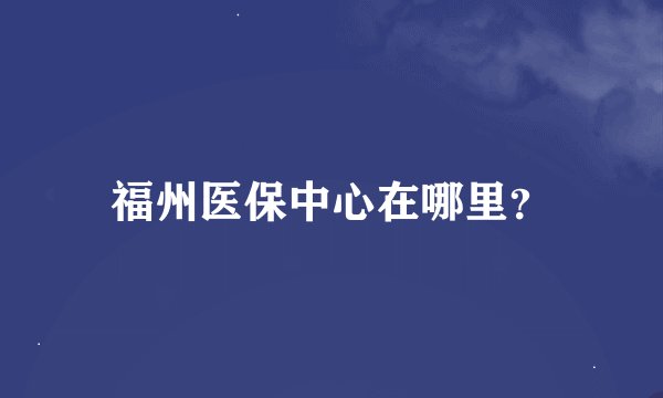 福州医保中心在哪里？