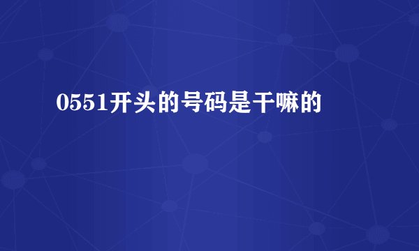0551开头的号码是干嘛的