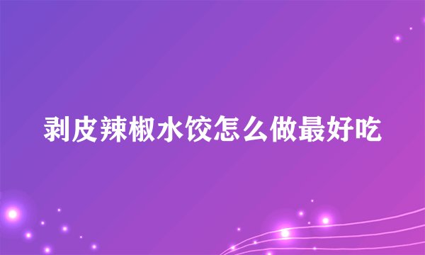 剥皮辣椒水饺怎么做最好吃