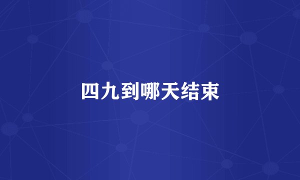 四九到哪天结束