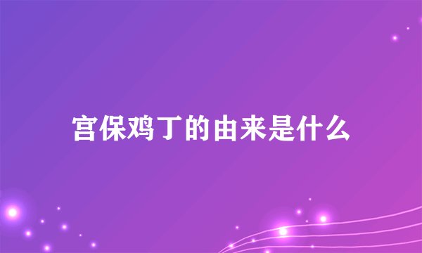 宫保鸡丁的由来是什么