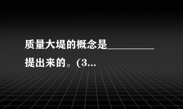 质量大堤的概念是_________ 提出来的。(3.5分)