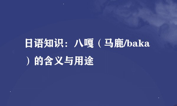 日语知识：八嘎（马鹿/baka）的含义与用途