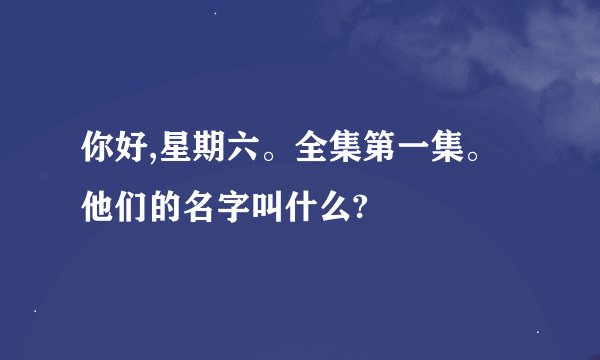 你好,星期六。全集第一集。他们的名字叫什么?