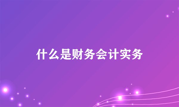 什么是财务会计实务