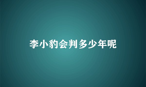 李小豹会判多少年呢