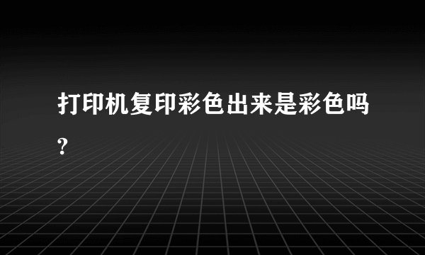 打印机复印彩色出来是彩色吗?