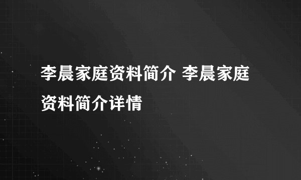 李晨家庭资料简介 李晨家庭资料简介详情