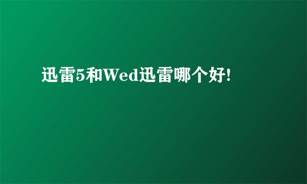 迅雷5和Wed迅雷哪个好!