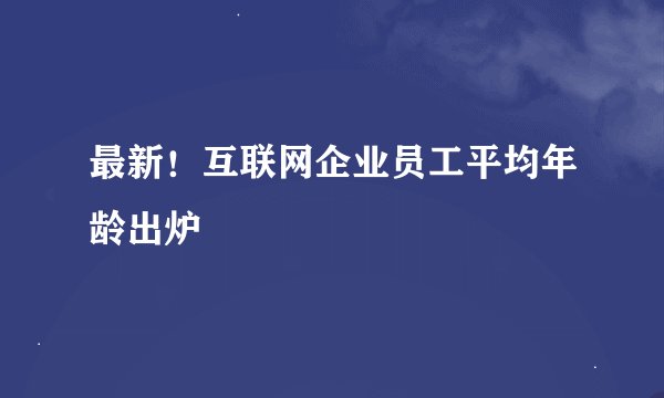 最新！互联网企业员工平均年龄出炉