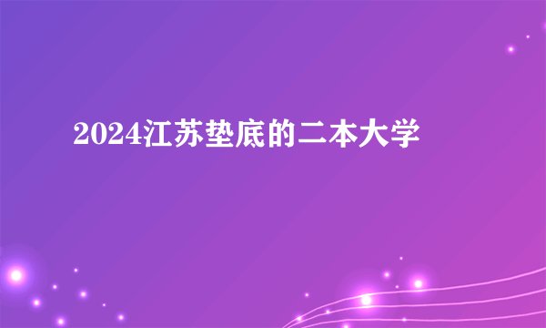 2024江苏垫底的二本大学