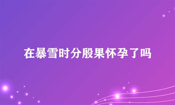在暴雪时分殷果怀孕了吗