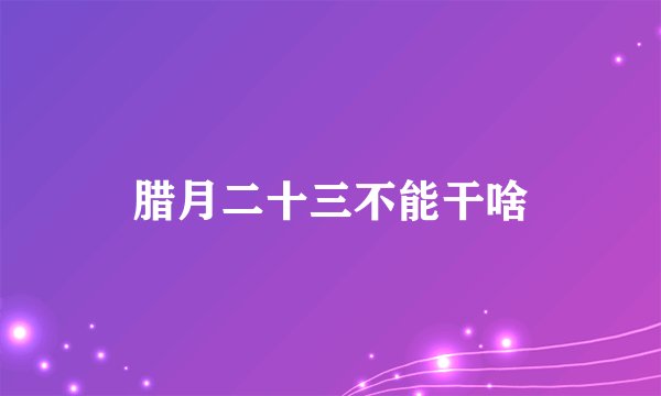 腊月二十三不能干啥