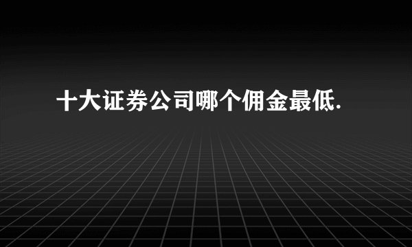 十大证券公司哪个佣金最低.