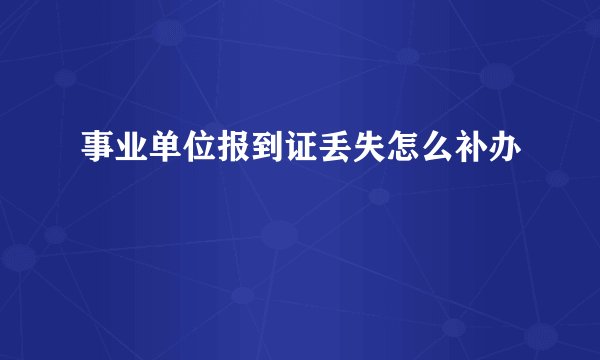 事业单位报到证丢失怎么补办