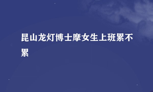 昆山龙灯博士摩女生上班累不累