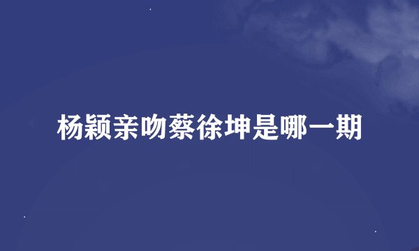 杨颖亲吻蔡徐坤是哪一期