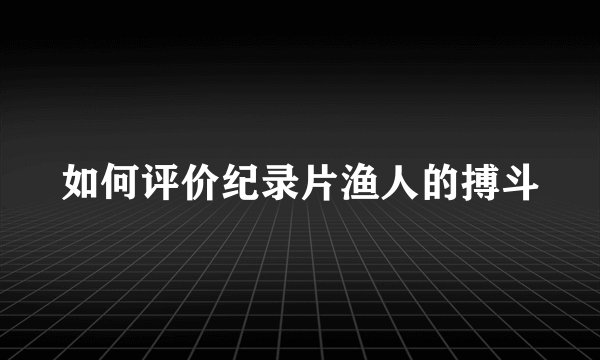 如何评价纪录片渔人的搏斗