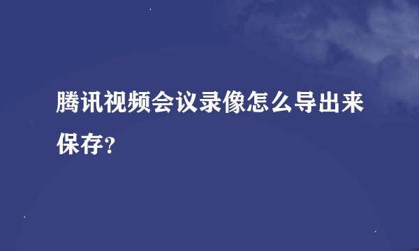 腾讯视频会议录像怎么导出来保存？