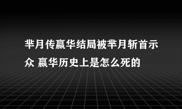 芈月传嬴华结局被芈月斩首示众 嬴华历史上是怎么死的