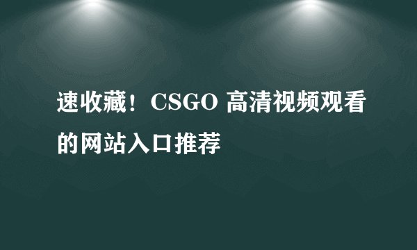 速收藏！CSGO 高清视频观看的网站入口推荐