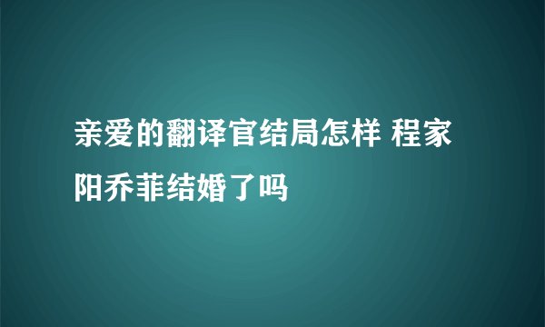 亲爱的翻译官结局怎样 程家阳乔菲结婚了吗