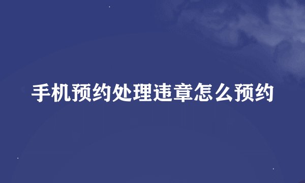 手机预约处理违章怎么预约