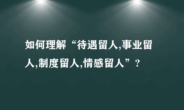 如何理解“待遇留人,事业留人,制度留人,情感留人”?