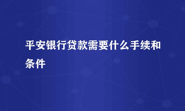 平安银行贷款需要什么手续和条件