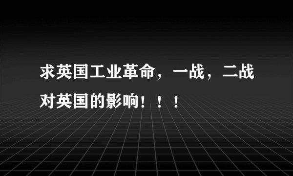 求英国工业革命，一战，二战对英国的影响！！！