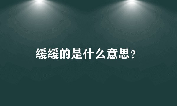 缓缓的是什么意思？