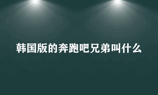 韩国版的奔跑吧兄弟叫什么