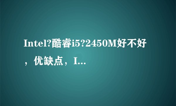 Intel?酷睿i5?2450M好不好，优缺点，Intel?酷睿i5?2450M是否值得买
