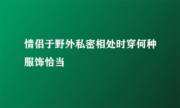 情侣于野外私密相处时穿何种服饰恰当