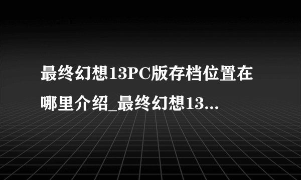 最终幻想13PC版存档位置在哪里介绍_最终幻想13PC版存档位置在哪里是什么