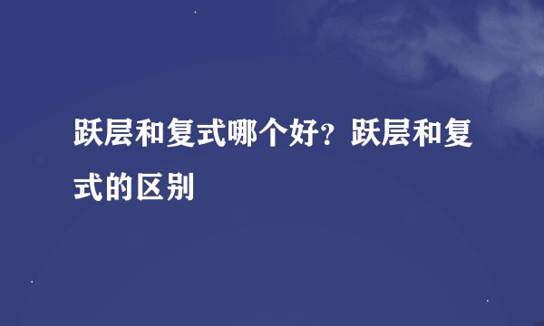 跃层和复式哪个好？跃层和复式的区别