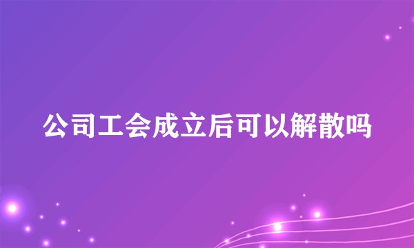 公司工会成立后可以解散吗
