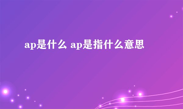 ap是什么 ap是指什么意思